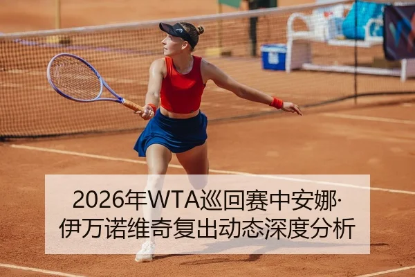 2026年WTA巡回赛中安娜·伊万诺维奇复出动态深度分析