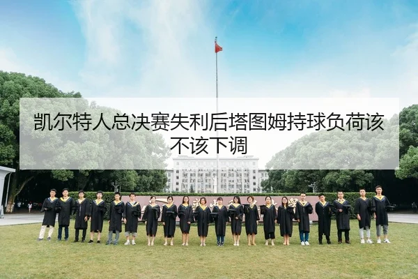 凯尔特人总决赛失利后塔图姆持球负荷该不该下调