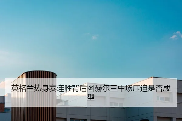 英格兰热身赛连胜背后图赫尔三中场压迫是否成型