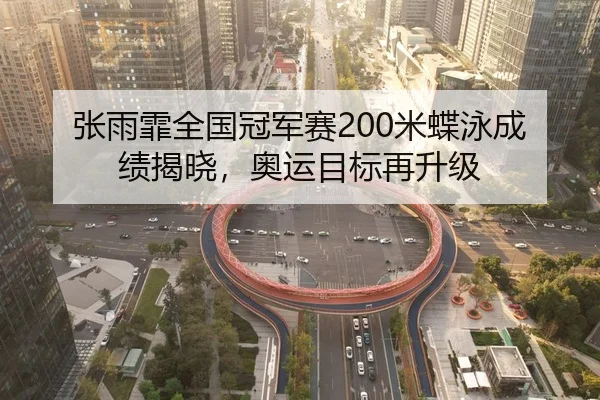 张雨霏全国冠军赛200米蝶泳成绩揭晓，奥运目标再升级
