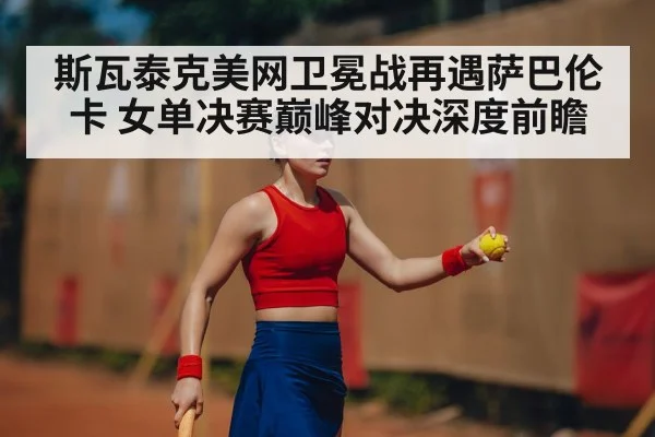 斯瓦泰克美网卫冕战再遇萨巴伦卡 女单决赛巅峰对决深度前瞻