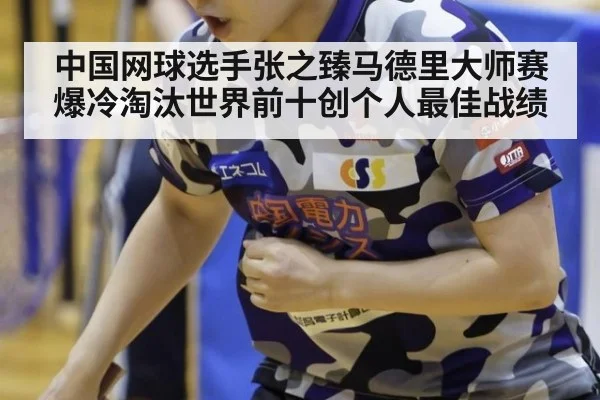 中国网球选手张之臻马德里大师赛爆冷淘汰世界前十创个人最佳战绩