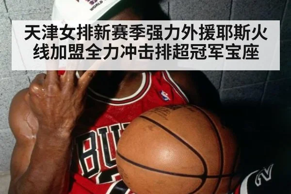 天津女排新赛季强力外援耶斯火线加盟全力冲击排超冠军宝座