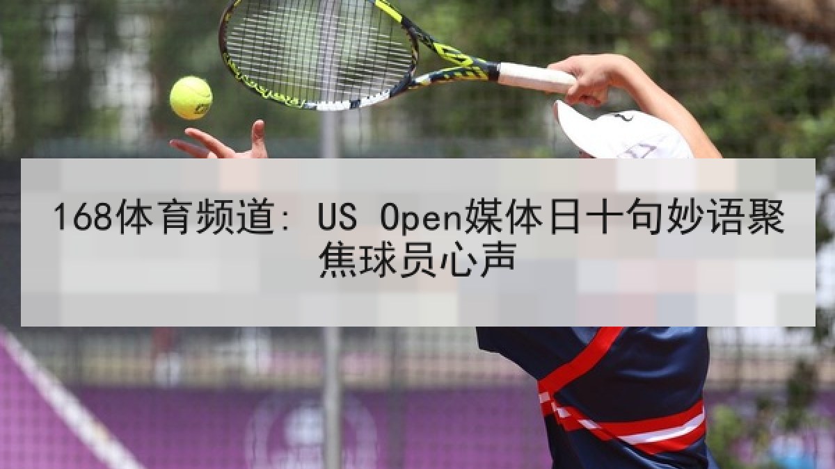 168体育频道: US Open媒体日十句妙语聚焦球员心声